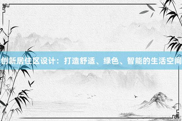 创新居住区设计：打造舒适、绿色、智能的生活空间