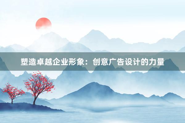 塑造卓越企业形象：创意广告设计的力量